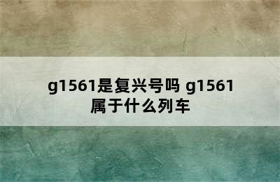 g1561是复兴号吗 g1561属于什么列车